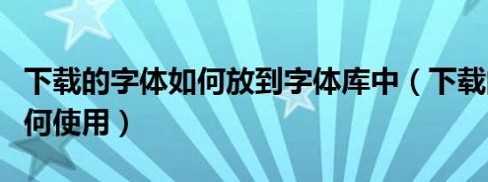 下载的字体如何放到字体库中（下载的字体如何使用）