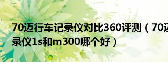 70迈行车记录仪对比360评测（70迈行车记录仪1s和m300哪个好）