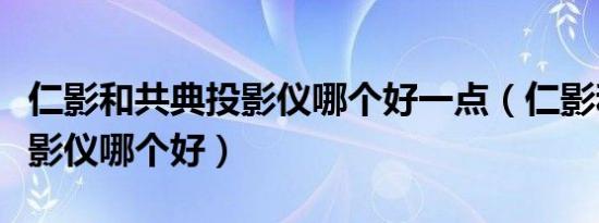 仁影和共典投影仪哪个好一点（仁影和共典投影仪哪个好）