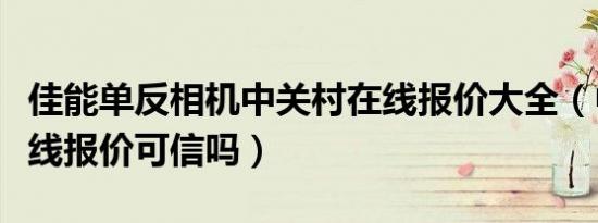 佳能单反相机中关村在线报价大全（中关村在线报价可信吗）