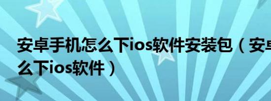 安卓手机怎么下ios软件安装包（安卓手机怎么下ios软件）