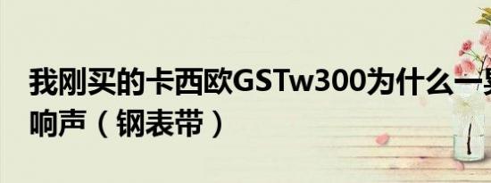 我刚买的卡西欧GSTw300为什么一晃动就有响声（钢表带）