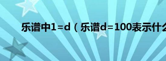 乐谱中1=d（乐谱d=100表示什么）