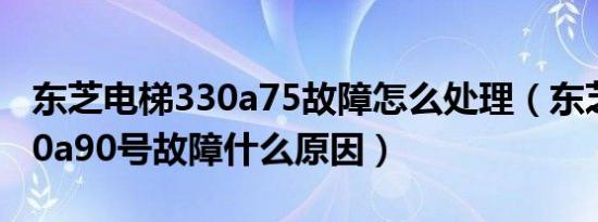 东芝电梯330a75故障怎么处理（东芝电梯330a90号故障什么原因）