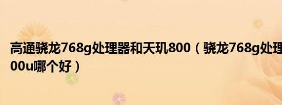 高通骁龙768g处理器和天玑800（骁龙768g处理器和天玑800u哪个好）