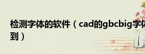 检测字体的软件（cad的gbcbig字体检测不到）