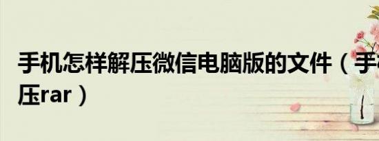 手机怎样解压微信电脑版的文件（手机怎样解压rar）