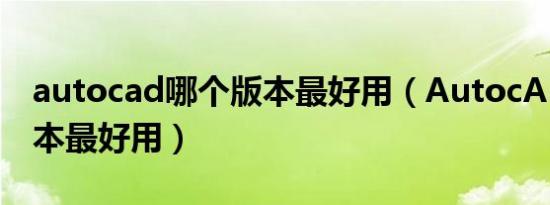 autocad哪个版本最好用（AutocAD那个版本最好用）