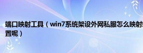 端口映射工具（win7系统架设外网私服怎么映射端口怎么设置呢）