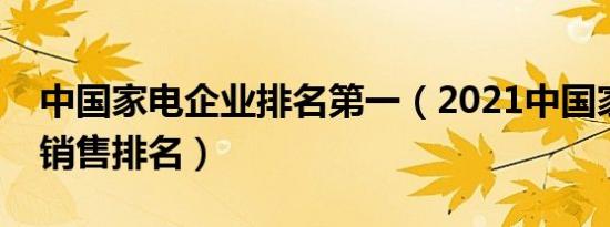 中国家电企业排名第一（2021中国家电企业销售排名）