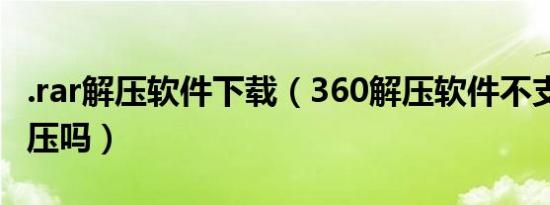 .rar解压软件下载（360解压软件不支持rar解压吗）