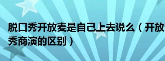 脱口秀开放麦是自己上去说么（开放麦和脱口秀商演的区别）