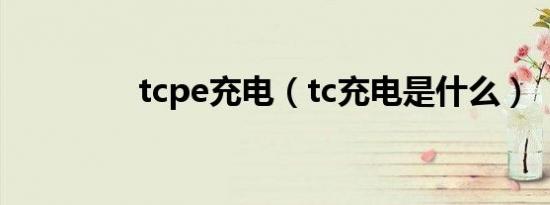 tcpe充电（tc充电是什么）