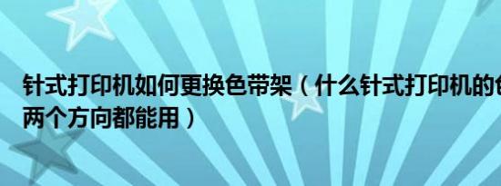 针式打印机如何更换色带架（什么针式打印机的色带架正反两个方向都能用）