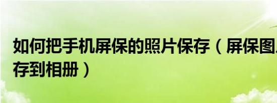 如何把手机屏保的照片保存（屏保图片怎么保存到相册）