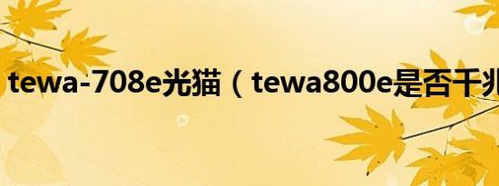 tewa-708e光猫（tewa800e是否千兆光猫）