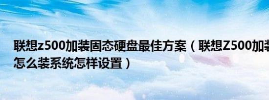 联想z500加装固态硬盘最佳方案（联想Z500加装固态应该怎么装系统怎样设置）