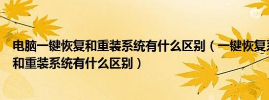 电脑一键恢复和重装系统有什么区别（一键恢复系统有用吗和重装系统有什么区别）