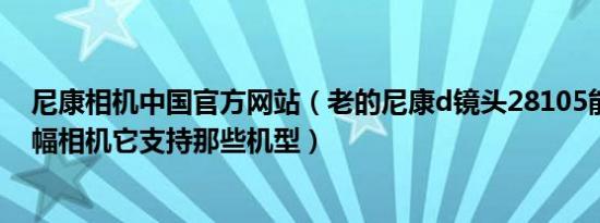 尼康相机中国官方网站（老的尼康d镜头28105能否用于全幅相机它支持那些机型）