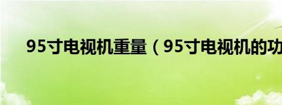 95寸电视机重量（95寸电视机的功耗）