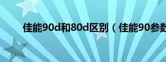 佳能90d和80d区别（佳能90参数）