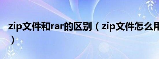 zip文件和rar的区别（zip文件怎么用rar解压）