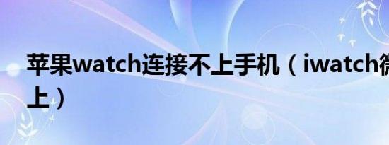 苹果watch连接不上手机（iwatch微信连不上）