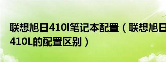 联想旭日410l笔记本配置（联想旭日410A和410L的配置区别）