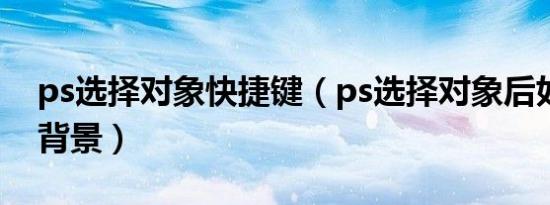 ps选择对象快捷键（ps选择对象后如何删除背景）