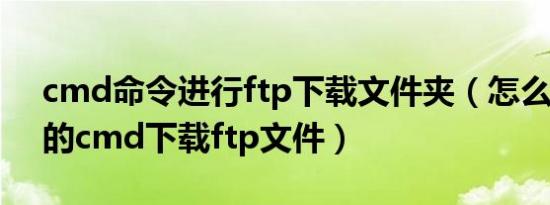 cmd命令进行ftp下载文件夹（怎么用win7的cmd下载ftp文件）