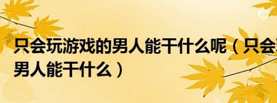 只会玩游戏的男人能干什么呢（只会玩游戏的男人能干什么）