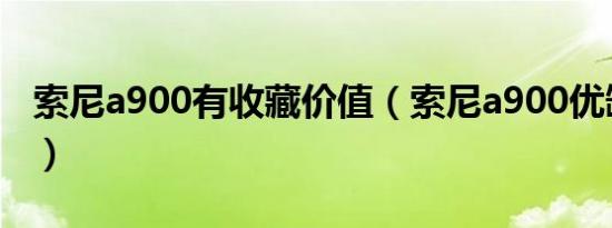 索尼a900有收藏价值（索尼a900优缺点二手）