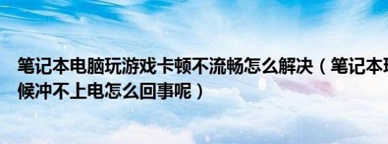 笔记本电脑玩游戏卡顿不流畅怎么解决（笔记本玩游戏的时候冲不上电怎么回事呢）