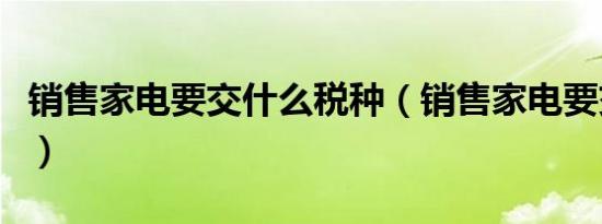 销售家电要交什么税种（销售家电要交什么税）