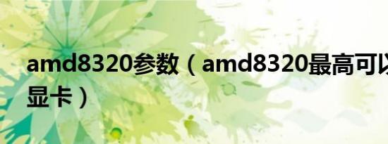 amd8320参数（amd8320最高可以配什么显卡）