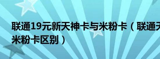 联通19元新天神卡与米粉卡（联通天神卡和米粉卡区别）