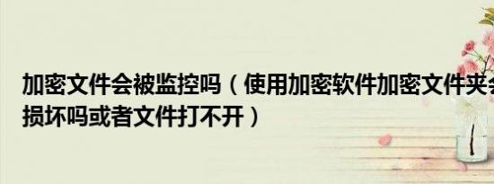 加密文件会被监控吗（使用加密软件加密文件夹会导致文件损坏吗或者文件打不开）