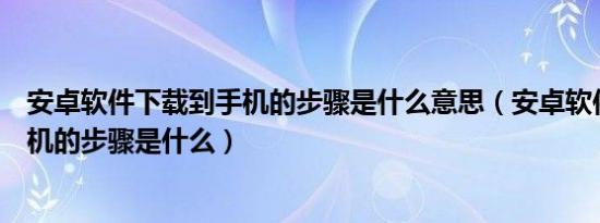 安卓软件下载到手机的步骤是什么意思（安卓软件下载到手机的步骤是什么）