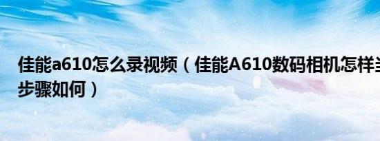 佳能a610怎么录视频（佳能A610数码相机怎样当视频具体步骤如何）