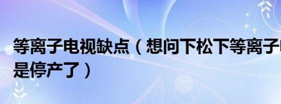 等离子电视缺点（想问下松下等离子电视是不是停产了）