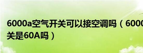 6000a空气开关可以接空调吗（6000a空气开关是60A吗）