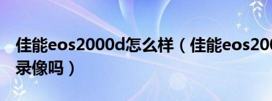 佳能eos2000d怎么样（佳能eos2000d可以录像吗）