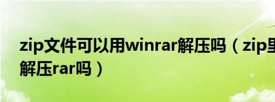 zip文件可以用winrar解压吗（zip里面可以解压rar吗）