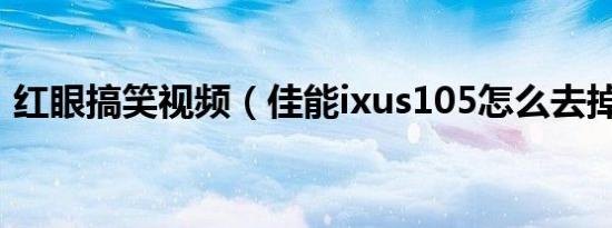 红眼搞笑视频（佳能ixus105怎么去掉红眼）