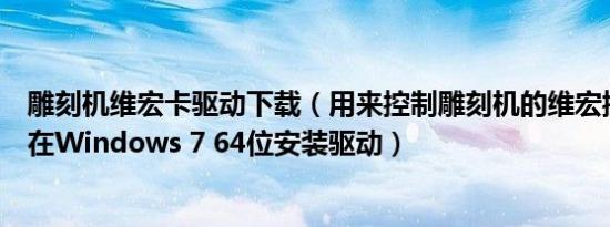 雕刻机维宏卡驱动下载（用来控制雕刻机的维宏控制卡如何在Windows 7 64位安装驱动）