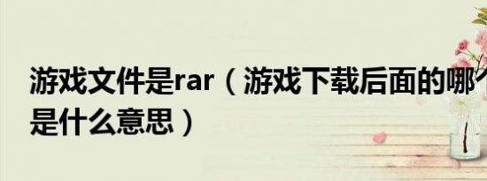 游戏文件是rar（游戏下载后面的哪个rarexe是什么意思）