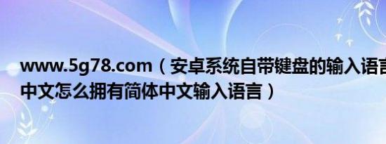 www.5g78.com（安卓系统自带键盘的输入语言没有简体中文怎么拥有简体中文输入语言）