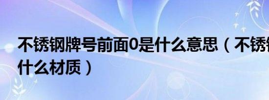 不锈钢牌号前面0是什么意思（不锈钢001是什么材质）