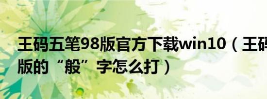 王码五笔98版官方下载win10（王码五笔98版的“般”字怎么打）