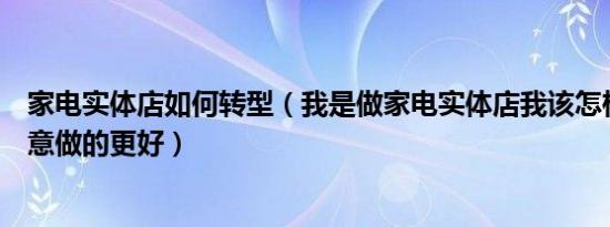 家电实体店如何转型（我是做家电实体店我该怎样营销让生意做的更好）